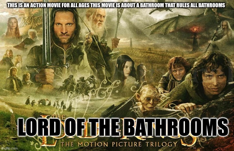 lord of the bathrooms | THIS IS AN ACTION MOVIE FOR ALL AGES THIS MOVIE IS ABOUT A BATHROOM THAT RULES ALL BATHROOMS; LORD OF THE BATHROOMS | image tagged in memes | made w/ Imgflip meme maker