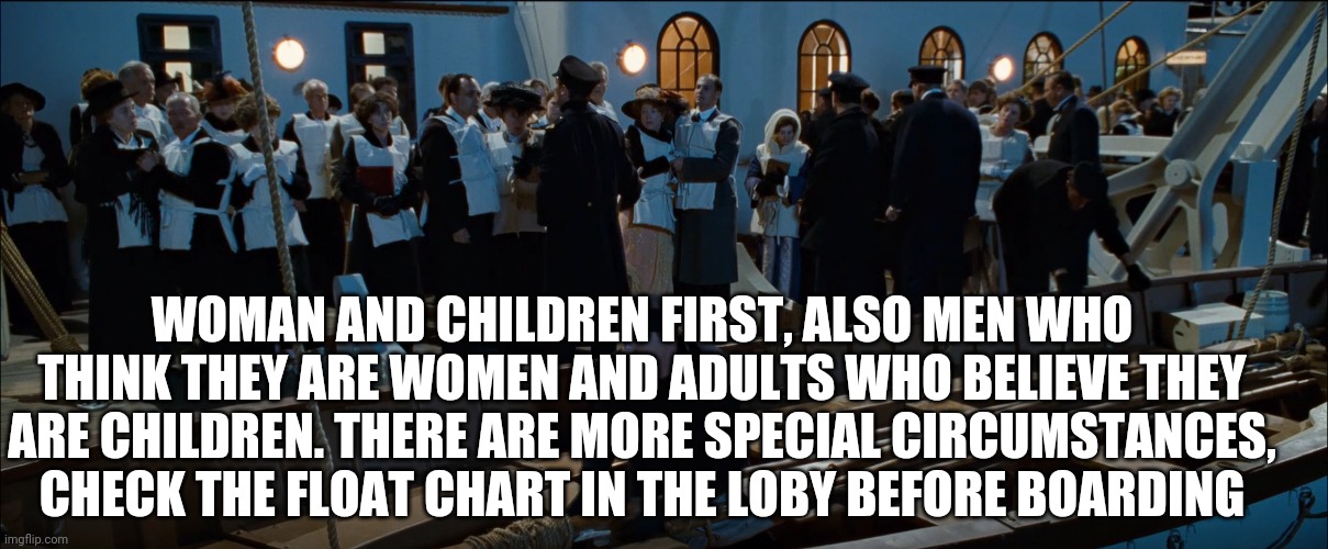 If the titanic sank today.. |  WOMAN AND CHILDREN FIRST, ALSO MEN WHO THINK THEY ARE WOMEN AND ADULTS WHO BELIEVE THEY ARE CHILDREN. THERE ARE MORE SPECIAL CIRCUMSTANCES, CHECK THE FLOAT CHART IN THE LOBY BEFORE BOARDING | image tagged in titanic | made w/ Imgflip meme maker