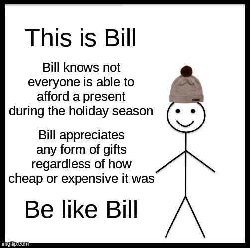 Be like Bill |  This is Bill; Bill knows not everyone is able to afford a present during the holiday season; Bill appreciates any form of gifts regardless of how cheap or expensive it was; Be like Bill | image tagged in memes,be like bill,funny,christmas | made w/ Imgflip meme maker