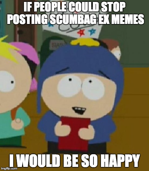 I would be so happy | IF PEOPLE COULD STOP POSTING SCUMBAG EX MEMES I WOULD BE SO HAPPY | image tagged in i would be so happy,AdviceAnimals | made w/ Imgflip meme maker