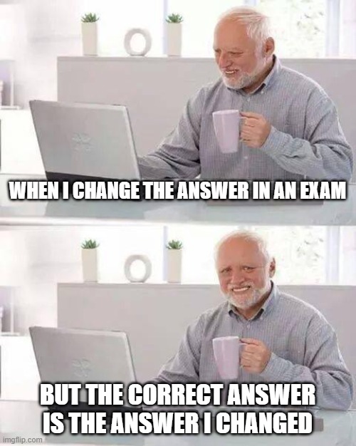Happens 99.99% of the time | WHEN I CHANGE THE ANSWER IN AN EXAM; BUT THE CORRECT ANSWER IS THE ANSWER I CHANGED | image tagged in memes,hide the pain harold | made w/ Imgflip meme maker