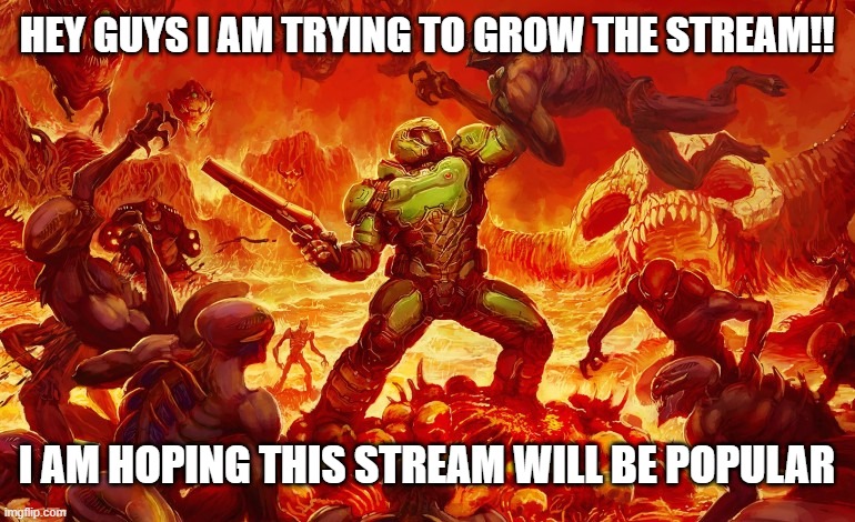 YOUR WELCOME DOOM SLAYERS | HEY GUYS I AM TRYING TO GROW THE STREAM!! I AM HOPING THIS STREAM WILL BE POPULAR | image tagged in doom slayer killing demons | made w/ Imgflip meme maker