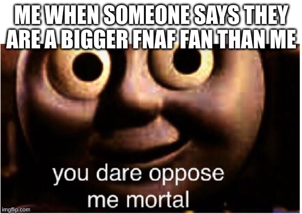 you dare oppose me mortal | ME WHEN SOMEONE SAYS THEY ARE A BIGGER FNAF FAN THAN ME | image tagged in you dare oppose me mortal | made w/ Imgflip meme maker