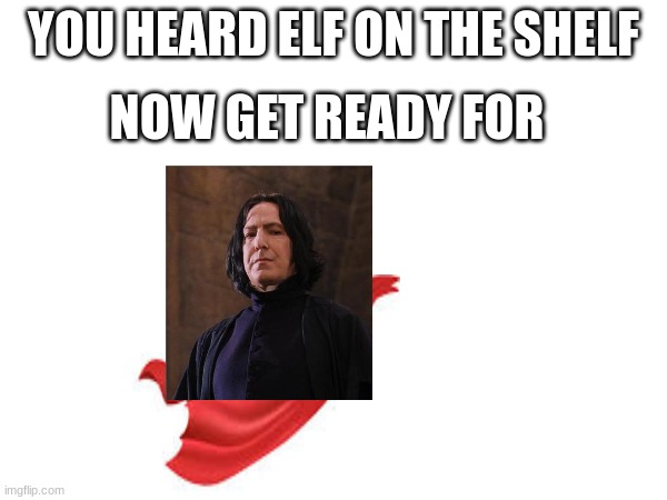 snape on the cape |  YOU HEARD ELF ON THE SHELF; NOW GET READY FOR | image tagged in memes | made w/ Imgflip meme maker
