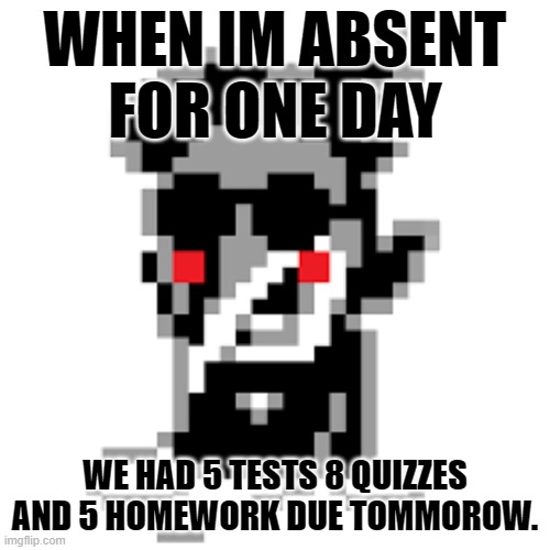 Relateable? | WHEN IM ABSENT FOR ONE DAY; WE HAD 5 TESTS 8 QUIZZES AND 5 HOMEWORK DUE TOMMOROW. | image tagged in relatable,relatable memes,spamton,sad,school,homework | made w/ Imgflip meme maker
