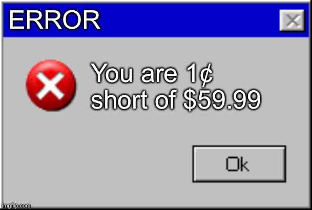 pain. | ERROR; You are 1¢ short of $59.99 | image tagged in windows error message | made w/ Imgflip meme maker