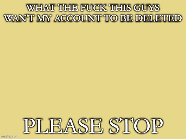 WHAT THE FUCK THIS GUYS WAN'T MY ACCOUNT TO BE DELETED; PLEASE STOP | made w/ Imgflip meme maker