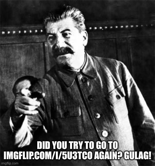 Joseph Stalin Blocks The Virgin SVTFOE vs. The Chad FB&CC | DID YOU TRY TO GO TO IMGFLIP.COM/I/5U3TCO AGAIN? GULAG! | image tagged in stalin,joseph stalin,imgflip,gulag,memes,funny | made w/ Imgflip meme maker