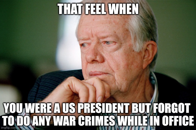 Jimmy Carter | THAT FEEL WHEN; YOU WERE A US PRESIDENT BUT FORGOT 
TO DO ANY WAR CRIMES WHILE IN OFFICE | image tagged in jimmy carter | made w/ Imgflip meme maker