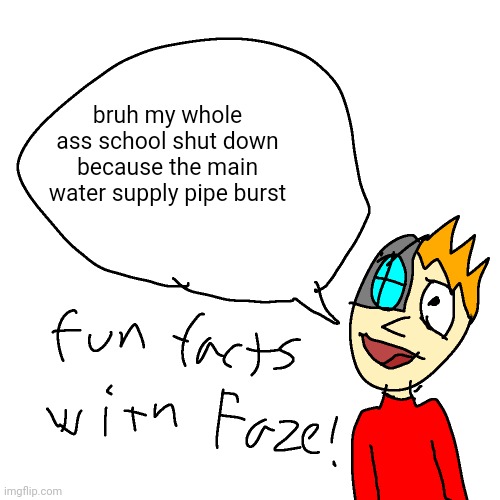 looks like I'm spending the rest of the day with you shitheads | bruh my whole ass school shut down because the main water supply pipe burst | made w/ Imgflip meme maker
