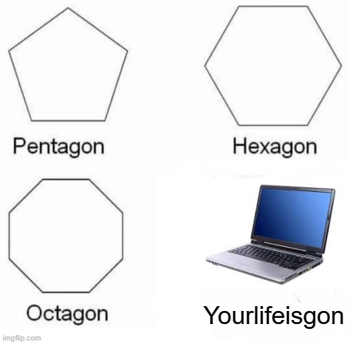 Gen-Z after discovering the Internet | Yourlifeisgon | image tagged in memes,pentagon hexagon octagon | made w/ Imgflip meme maker