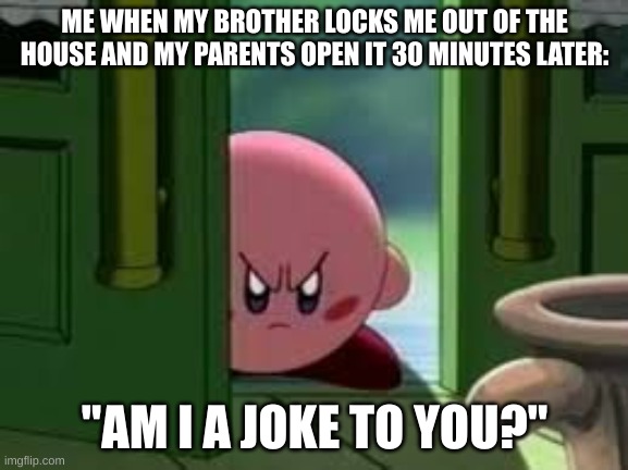 Pissed off Kirby | ME WHEN MY BROTHER LOCKS ME OUT OF THE HOUSE AND MY PARENTS OPEN IT 30 MINUTES LATER:; "AM I A JOKE TO YOU?" | image tagged in pissed off kirby | made w/ Imgflip meme maker