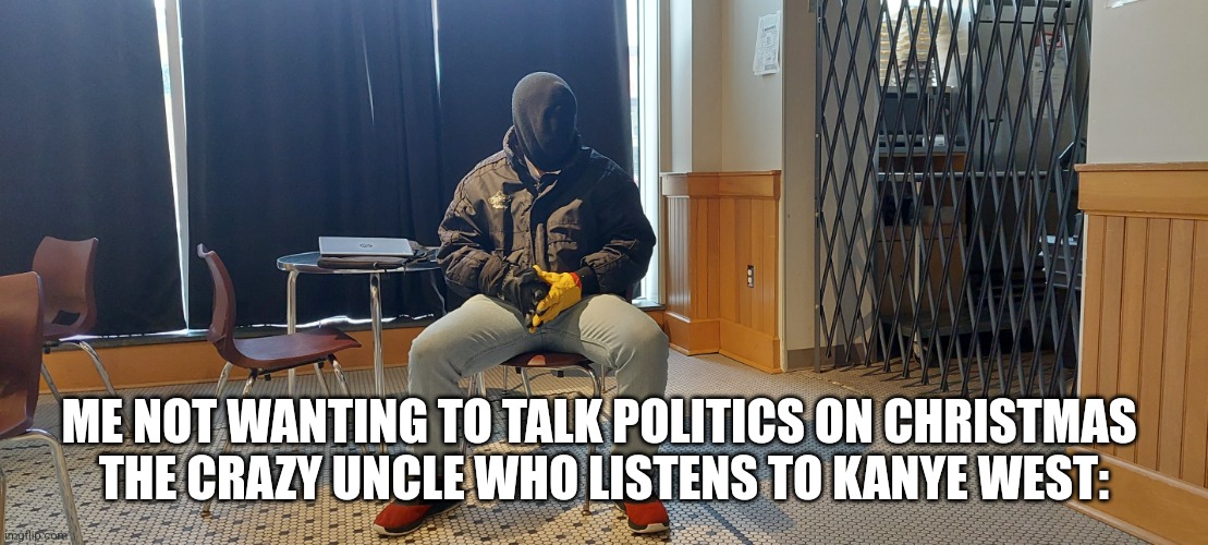 Kanye West at Home | ME NOT WANTING TO TALK POLITICS ON CHRISTMAS 
THE CRAZY UNCLE WHO LISTENS TO KANYE WEST: | image tagged in kanye west at home | made w/ Imgflip meme maker