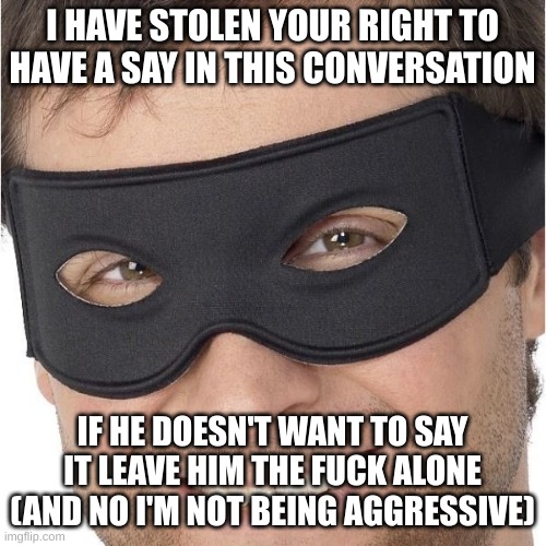 I stole your | I HAVE STOLEN YOUR RIGHT TO HAVE A SAY IN THIS CONVERSATION IF HE DOESN'T WANT TO SAY IT LEAVE HIM THE FUCK ALONE (AND NO I'M NOT BEING AGGR | image tagged in i stole your | made w/ Imgflip meme maker