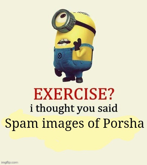 exercise i thought you said | Spam images of Porsha | image tagged in exercise i thought you said | made w/ Imgflip meme maker