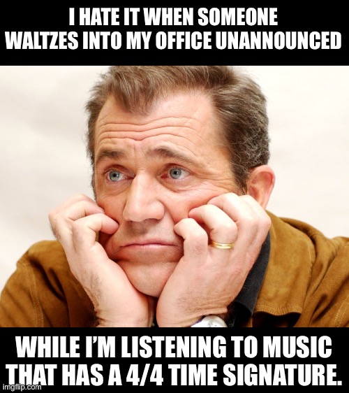 Not a waltz! | I HATE IT WHEN SOMEONE WALTZES INTO MY OFFICE UNANNOUNCED; WHILE I’M LISTENING TO MUSIC THAT HAS A 4/4 TIME SIGNATURE. | image tagged in disappointed | made w/ Imgflip meme maker