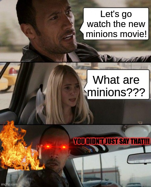 The Rock Driving | Let's go watch the new minions movie! What are minions??? YOU DIDN'T JUST SAY THAT!!! | image tagged in memes,the rock driving | made w/ Imgflip meme maker