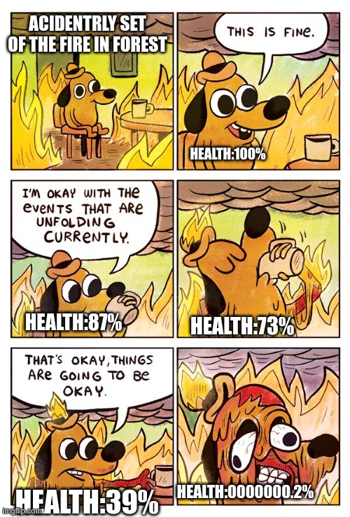 This is Fine Dog | ACIDENTRLY SET OF THE FIRE IN FOREST; HEALTH:100%; HEALTH:87%; HEALTH:73%; HEALTH:0000000.2%; HEALTH:39% | image tagged in this is fine dog | made w/ Imgflip meme maker