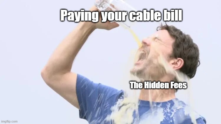 Clever Title | Paying your cable bill; The Hidden Fees | image tagged in water | made w/ Imgflip meme maker