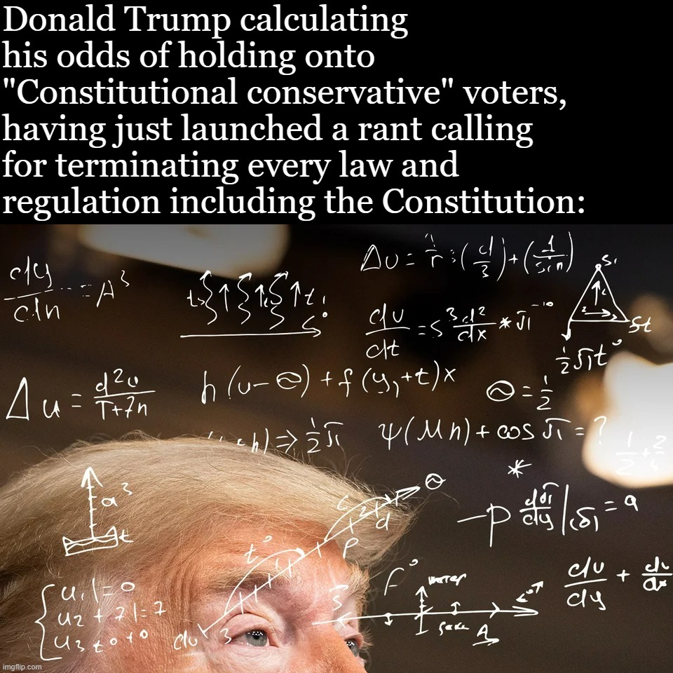 Yeah this is big brain time | Donald Trump calculating his odds of holding onto "Constitutional conservative" voters, having just launched a rant calling for terminating every law and regulation including the Constitution: | image tagged in donald trump calculating | made w/ Imgflip meme maker