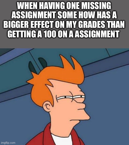 50 completed assignments with 100s on it = .2 | WHEN HAVING ONE MISSING ASSIGNMENT SOME HOW HAS A BIGGER EFFECT ON MY GRADES THAN GETTING A 100 ON A ASSIGNMENT | image tagged in memes,futurama fry | made w/ Imgflip meme maker