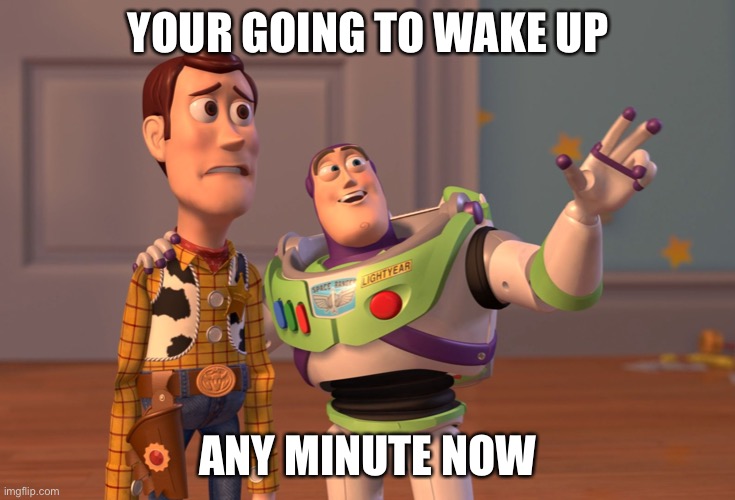 X, X Everywhere | YOUR GOING TO WAKE UP; ANY MINUTE NOW | image tagged in memes,x x everywhere | made w/ Imgflip meme maker