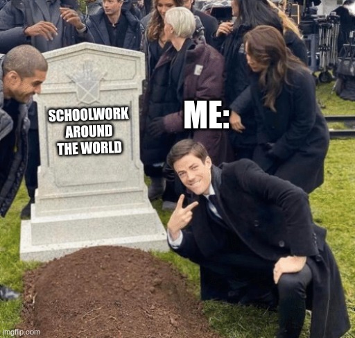 Say you don't wish this is true | ME:; SCHOOLWORK AROUND THE WORLD | image tagged in grant gustin over grave | made w/ Imgflip meme maker