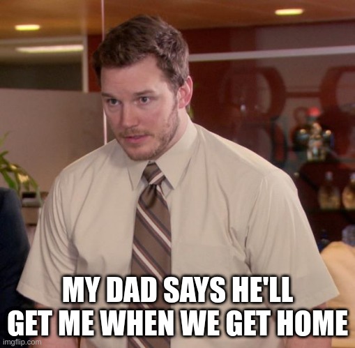 Afraid To Ask Andy Meme | MY DAD SAYS HE'LL GET ME WHEN WE GET HOME | image tagged in memes,relatable | made w/ Imgflip meme maker