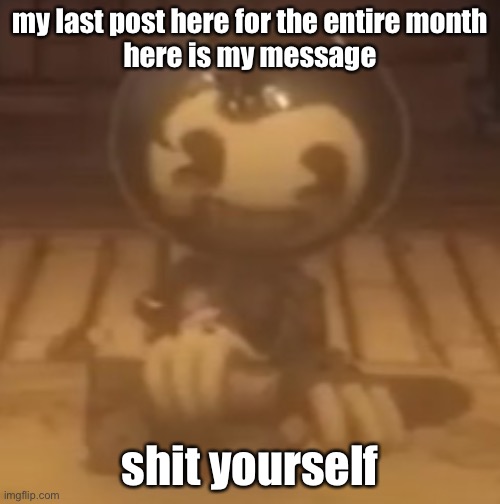 baby bendy | my last post here for the entire month
here is my message; shit yourself | image tagged in baby bendy | made w/ Imgflip meme maker