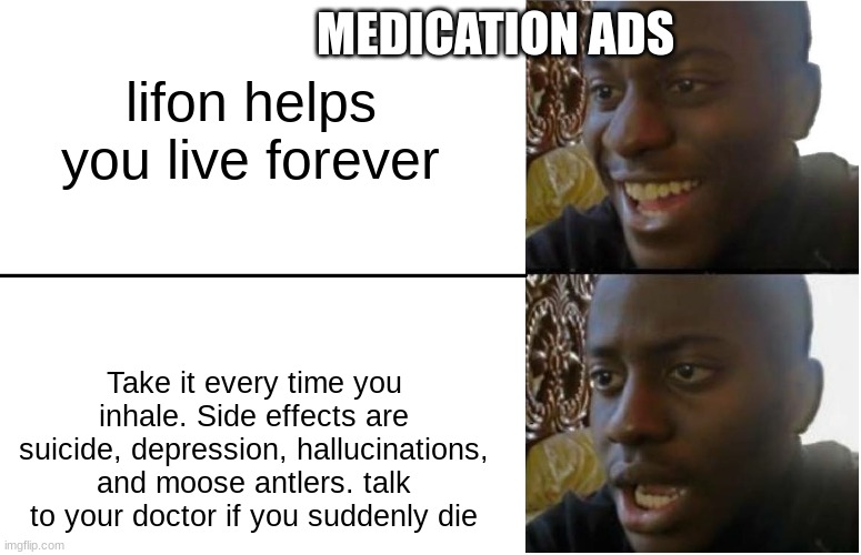 You will no longer feel pain in your left toe, and have a 99% chance of dying instantly. | MEDICATION ADS; lifon helps you live forever; Take it every time you inhale. Side effects are suicide, depression, hallucinations, and moose antlers. talk to your doctor if you suddenly die | image tagged in disappointed black guy,medicine,side effects | made w/ Imgflip meme maker