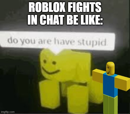 do you are have stupid | ROBLOX FIGHTS IN CHAT BE LIKE: | image tagged in do you are have stupid | made w/ Imgflip meme maker