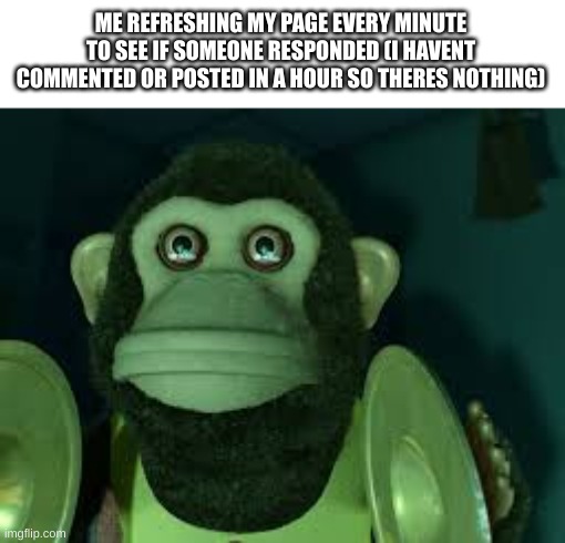 Toy Story Monkey | ME REFRESHING MY PAGE EVERY MINUTE TO SEE IF SOMEONE RESPONDED (I HAVENT COMMENTED OR POSTED IN A HOUR SO THERES NOTHING) | image tagged in toy story monkey | made w/ Imgflip meme maker