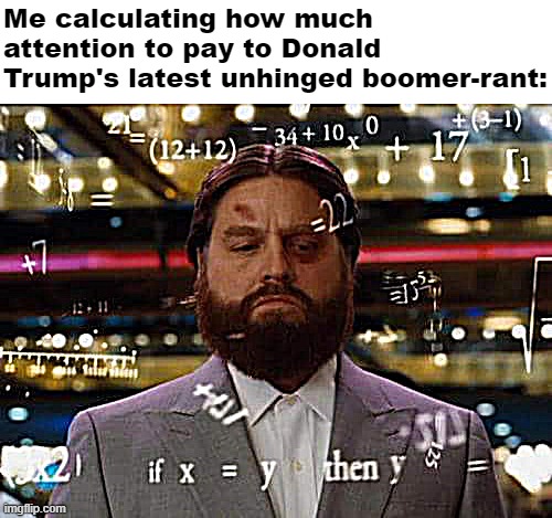 Sounding more like a Facebook Uncle every day | Me calculating how much attention to pay to Donald Trump's latest unhinged boomer-rant: | image tagged in man calculating | made w/ Imgflip meme maker