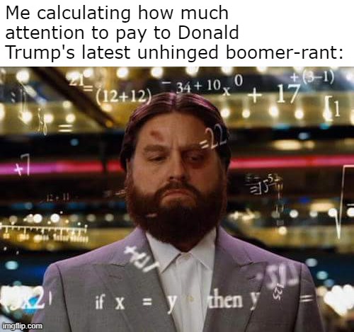 No, he's not in office. Yes, he's running. No, not likely to win. Yes, terminating the Constitution would be Very Bad Indeed. | Me calculating how much attention to pay to Donald Trump's latest unhinged boomer-rant: | image tagged in man calculating | made w/ Imgflip meme maker