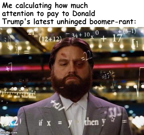 Sounding more like a Facebook Uncle every day | Me calculating how much attention to pay to Donald Trump's latest unhinged boomer-rant: | image tagged in man calculating | made w/ Imgflip meme maker