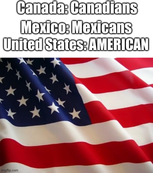 For contexts all three are in North, Central, and (maybe) South America | Canada: Canadians; Mexico: Mexicans; United States: AMERICAN | image tagged in american flag,americans | made w/ Imgflip meme maker