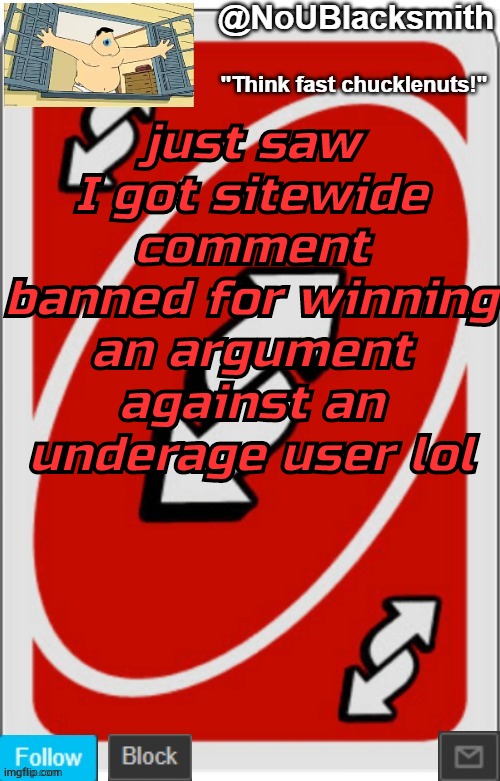 NoUBlacksmith announcement temp (credits to Randumb.) | just saw I got sitewide comment banned for winning an argument against an underage user lol | image tagged in noublacksmith announcement temp credits to randumb | made w/ Imgflip meme maker