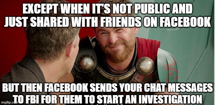 Is it though? | EXCEPT WHEN IT'S NOT PUBLIC AND JUST SHARED WITH FRIENDS ON FACEBOOK BUT THEN FACEBOOK SENDS YOUR CHAT MESSAGES TO FBI FOR THEM TO START AN  | image tagged in is it though | made w/ Imgflip meme maker
