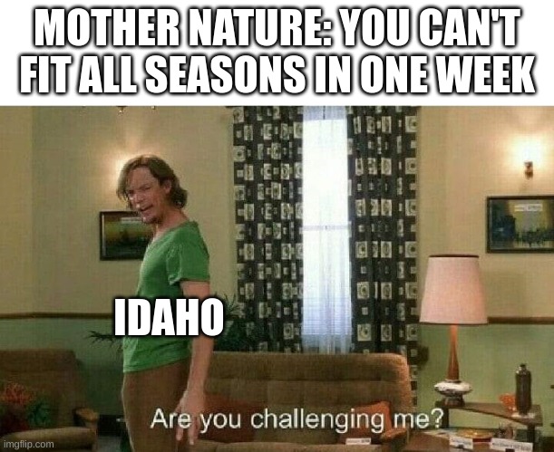 bro one day is like 60 and sunny then the next is 20 and snowing | MOTHER NATURE: YOU CAN'T FIT ALL SEASONS IN ONE WEEK; IDAHO | image tagged in are you challenging me | made w/ Imgflip meme maker