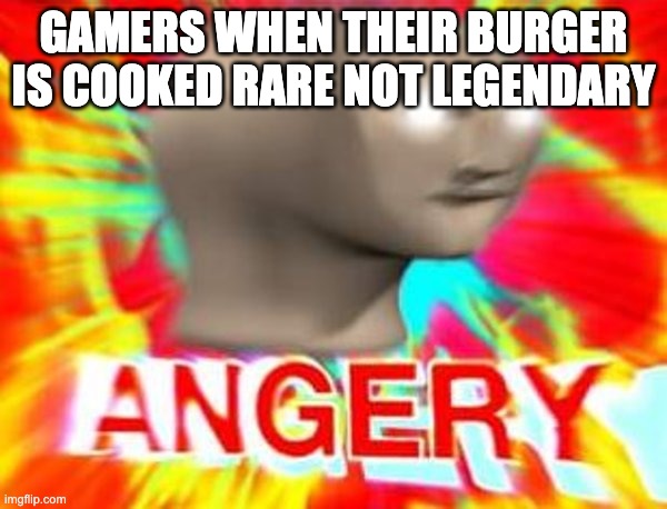 I'd like to thank my friend | GAMERS WHEN THEIR BURGER IS COOKED RARE NOT LEGENDARY | image tagged in surreal angery | made w/ Imgflip meme maker