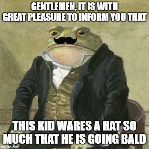 Gentlemen, it is with great pleasure to inform you that | GENTLEMEN, IT IS WITH GREAT PLEASURE TO INFORM YOU THAT; THIS KID WARES A HAT SO MUCH THAT HE IS GOING BALD | image tagged in gentlemen it is with great pleasure to inform you that | made w/ Imgflip meme maker