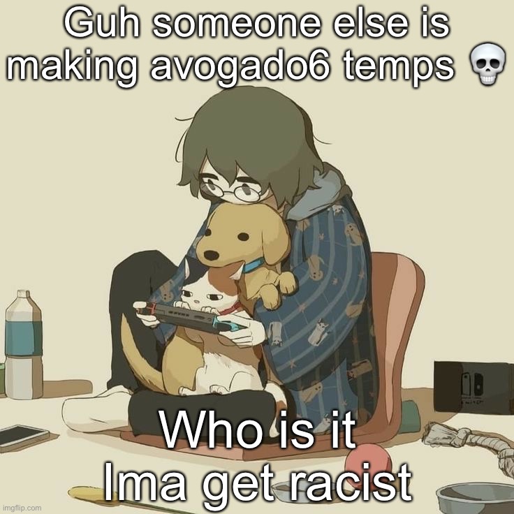 Avogado6 | Guh someone else is making avogado6 temps 💀; Who is it
Ima get racist | image tagged in avogado6 | made w/ Imgflip meme maker