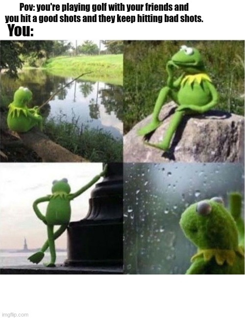 blank kermit waiting | Pov: you're playing golf with your friends and you hit a good shots and they keep hitting bad shots. You: | image tagged in blank kermit waiting | made w/ Imgflip meme maker