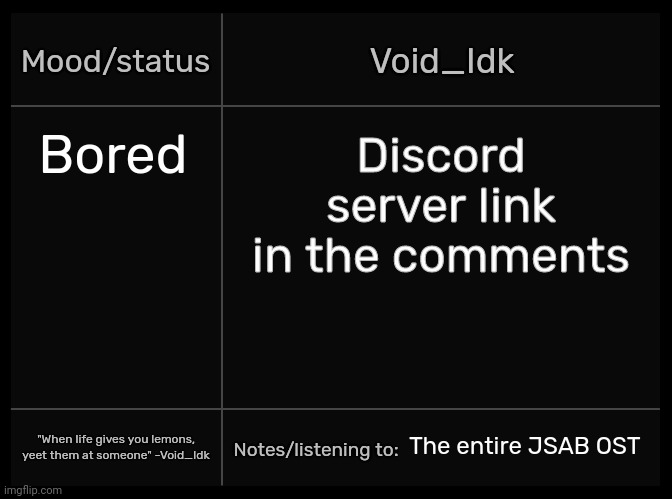 [If anyone cares about this...] | Bored; Discord server link in the comments; The entire JSAB OST | image tagged in idk's void template,idk,stuff,s o u p,carck | made w/ Imgflip meme maker