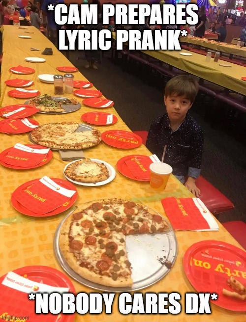 lonely party | *CAM PREPARES LYRIC PRANK*; *NOBODY CARES DX* | image tagged in lonely party | made w/ Imgflip meme maker