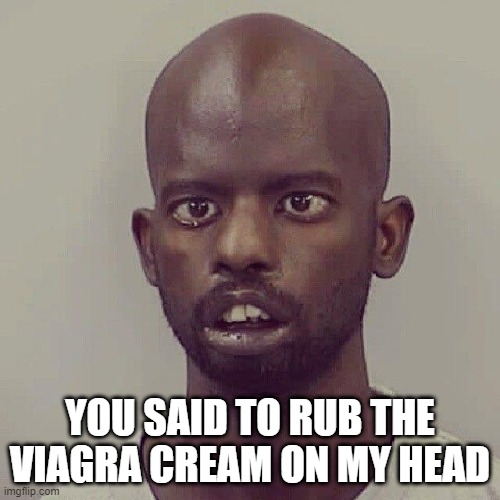 Misunderstanding | YOU SAID TO RUB THE VIAGRA CREAM ON MY HEAD | image tagged in stunned black guy | made w/ Imgflip meme maker