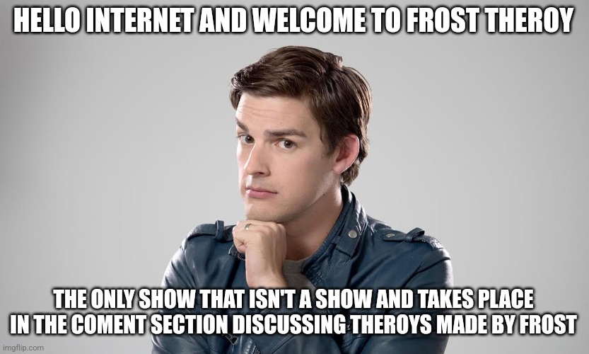 MAT PAT | HELLO INTERNET AND WELCOME TO FROST THEROY; THE ONLY SHOW THAT ISN'T A SHOW AND TAKES PLACE IN THE COMENT SECTION DISCUSSING THEROYS MADE BY FROST | image tagged in mat pat | made w/ Imgflip meme maker