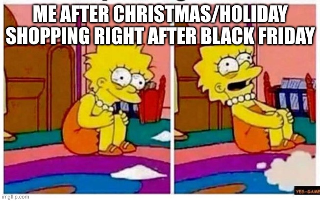 i honestly dont. | ME AFTER CHRISTMAS/HOLIDAY SHOPPING RIGHT AFTER BLACK FRIDAY | image tagged in crazy lisa simpson rocking back and forth | made w/ Imgflip meme maker
