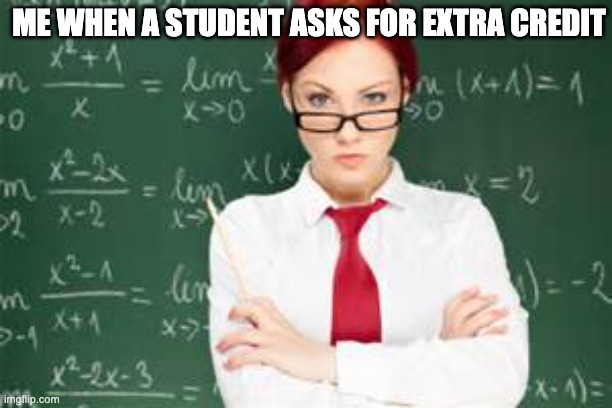 mad teachers | ME WHEN A STUDENT ASKS FOR EXTRA CREDIT | image tagged in mad teachers | made w/ Imgflip meme maker