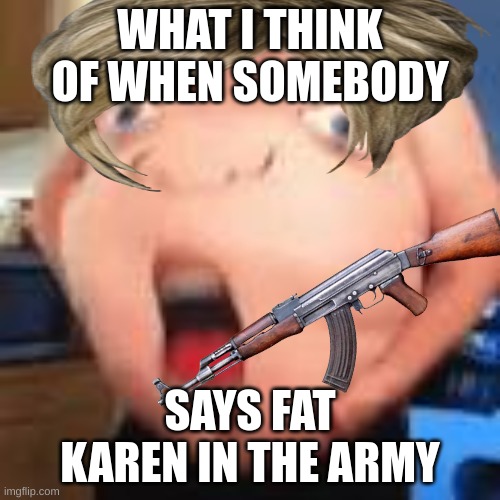 army karen | WHAT I THINK OF WHEN SOMEBODY; SAYS FAT KAREN IN THE ARMY | image tagged in funny memes | made w/ Imgflip meme maker